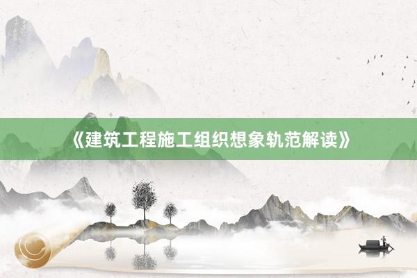 《建筑工程施工组织想象轨范解读》