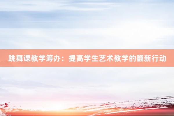 跳舞课教学筹办：提高学生艺术教学的翻新行动