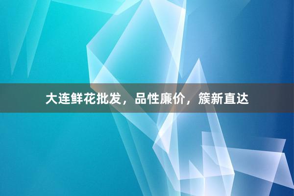 大连鲜花批发,品性廉价,簇新直达