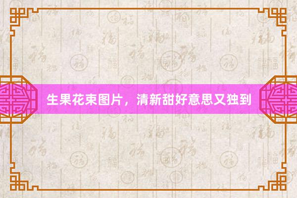 生果花束图片，清新甜好意思又独到