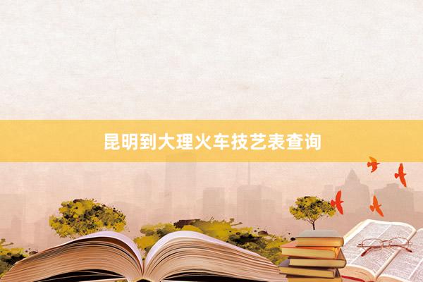 昆明到大理火车技艺表查询