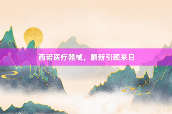 西诺医疗器械，翻新引颈来日